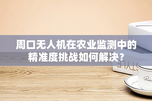 周口无人机在农业监测中的精准度挑战如何解决？