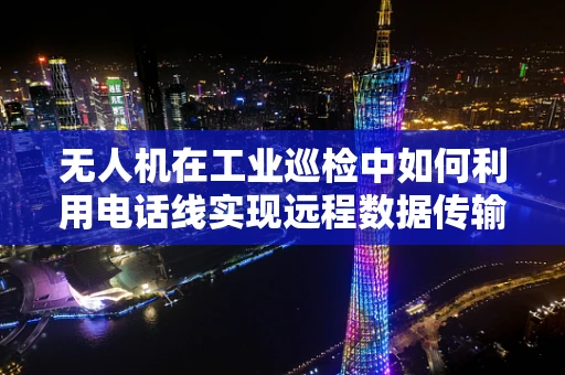 无人机在工业巡检中如何利用电话线实现远程数据传输？