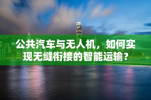 公共汽车与无人机，如何实现无缝衔接的智能运输？