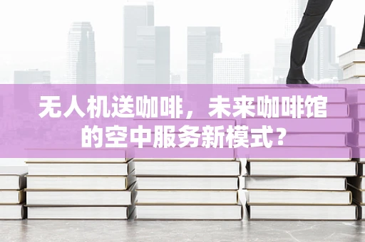 无人机送咖啡，未来咖啡馆的空中服务新模式？