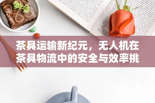 茶具运输新纪元，无人机在茶具物流中的安全与效率挑战
