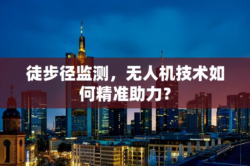 徒步径监测，无人机技术如何精准助力？