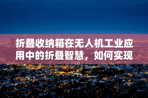 折叠收纳箱在无人机工业应用中的折叠智慧，如何实现高效、安全的收纳？