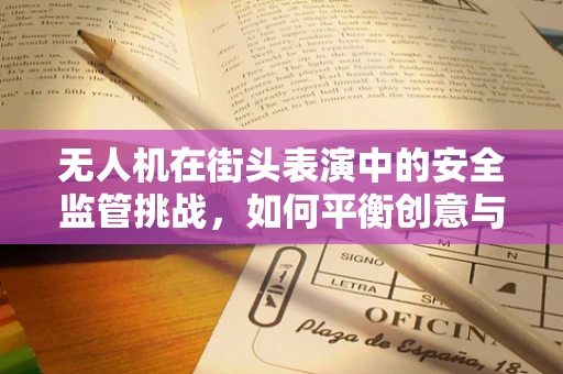 无人机在街头表演中的安全监管挑战，如何平衡创意与安全？