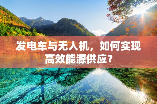 发电车与无人机，如何实现高效能源供应？