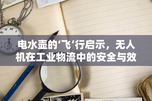 电水壶的‘飞’行启示，无人机在工业物流中的安全与效率挑战