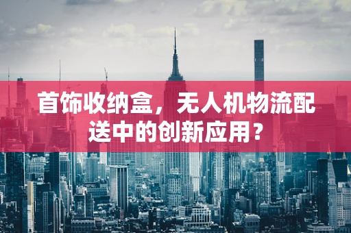 首饰收纳盒，无人机物流配送中的创新应用？