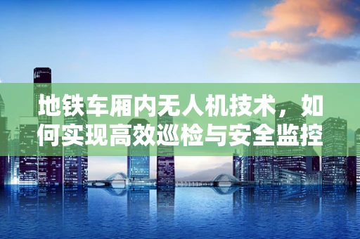 地铁车厢内无人机技术，如何实现高效巡检与安全监控？