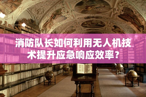 消防队长如何利用无人机技术提升应急响应效率？