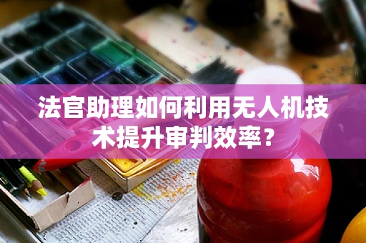 法官助理如何利用无人机技术提升审判效率？