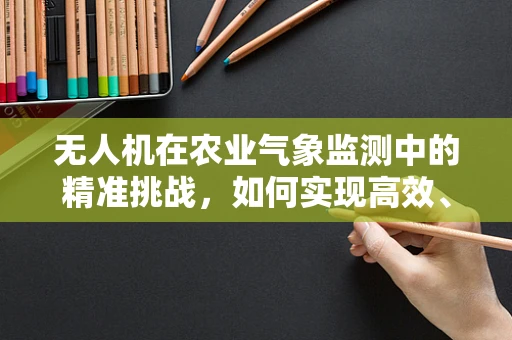 无人机在农业气象监测中的精准挑战，如何实现高效、精准的作物环境监测？