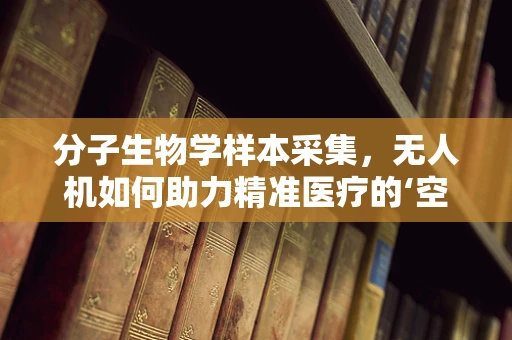 分子生物学样本采集，无人机如何助力精准医疗的‘空中桥梁’？
