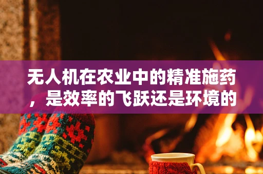 无人机在农业中的精准施药，是效率的飞跃还是环境的新忧？