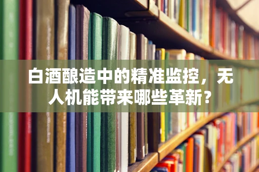 白酒酿造中的精准监控，无人机能带来哪些革新？