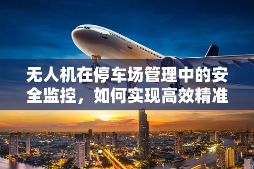 无人机在停车场管理中的安全监控，如何实现高效精准的车辆定位？