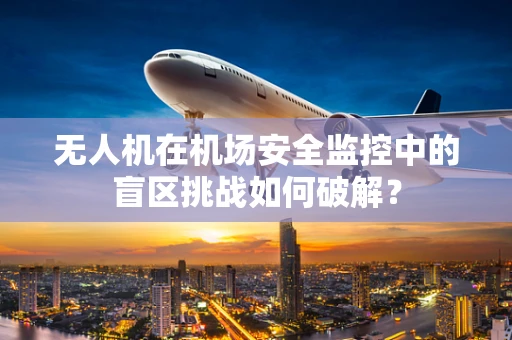 无人机在机场安全监控中的盲区挑战如何破解？