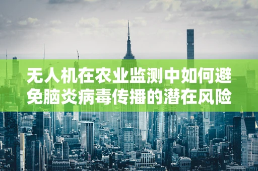 无人机在农业监测中如何避免脑炎病毒传播的潜在风险？