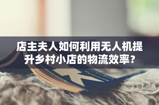 店主夫人如何利用无人机提升乡村小店的物流效率？