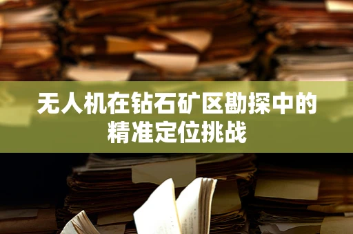 无人机在钻石矿区勘探中的精准定位挑战