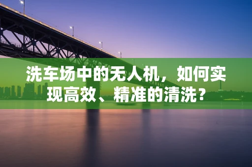 洗车场中的无人机，如何实现高效、精准的清洗？