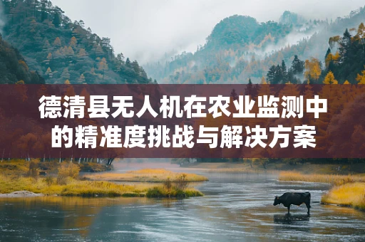 德清县无人机在农业监测中的精准度挑战与解决方案