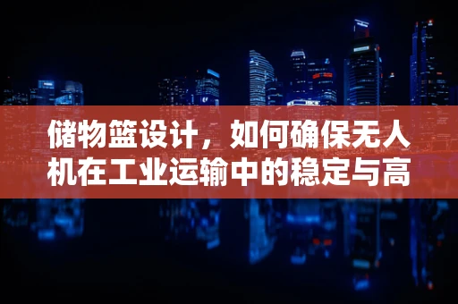 储物篮设计，如何确保无人机在工业运输中的稳定与高效？
