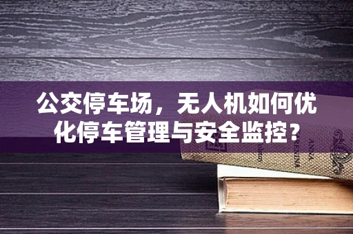 公交停车场，无人机如何优化停车管理与安全监控？