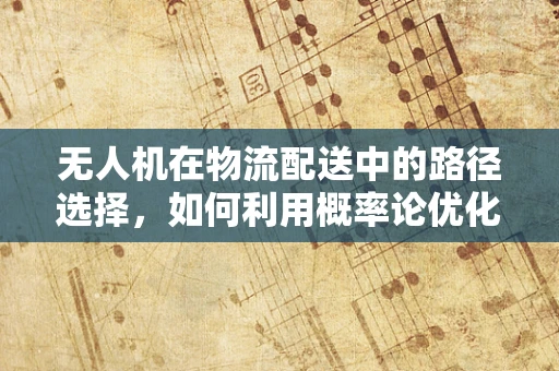 无人机在物流配送中的路径选择，如何利用概率论优化配送效率？