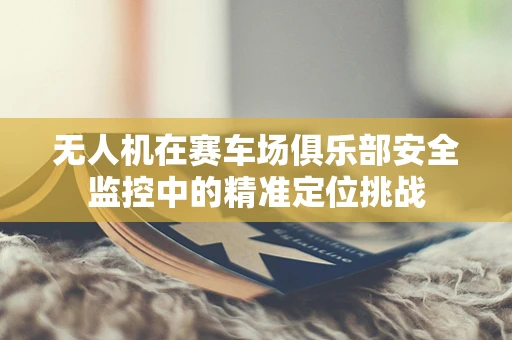 无人机在赛车场俱乐部安全监控中的精准定位挑战