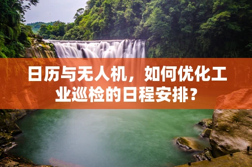 日历与无人机，如何优化工业巡检的日程安排？