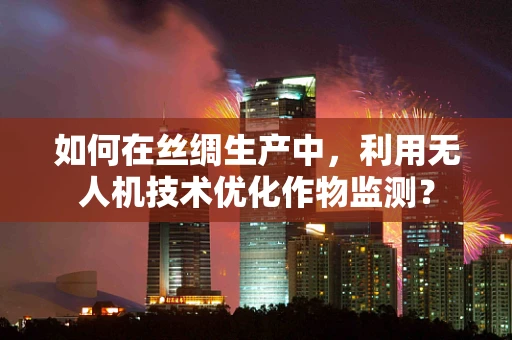 如何在丝绸生产中，利用无人机技术优化作物监测？