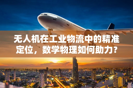 无人机在工业物流中的精准定位，数学物理如何助力？