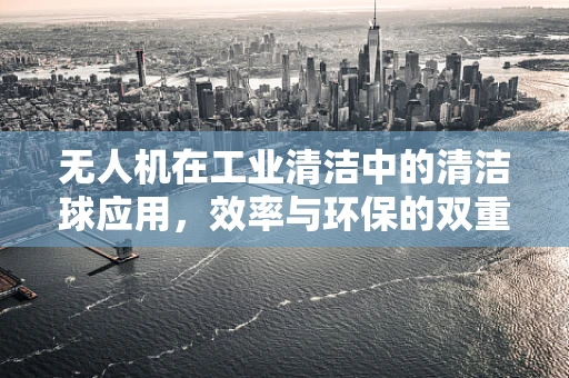 无人机在工业清洁中的清洁球应用，效率与环保的双重考量