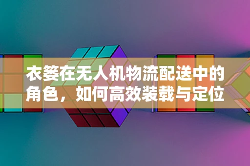 衣篓在无人机物流配送中的角色，如何高效装载与定位？