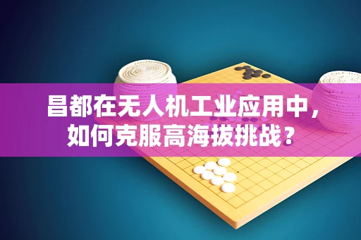 昌都在无人机工业应用中，如何克服高海拔挑战？