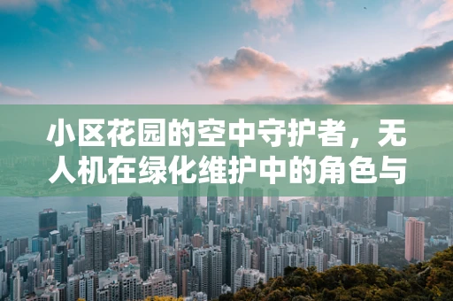 小区花园的空中守护者，无人机在绿化维护中的角色与挑战