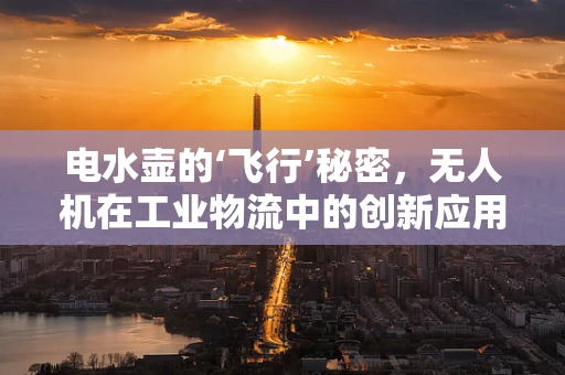 电水壶的‘飞行’秘密，无人机在工业物流中的创新应用？