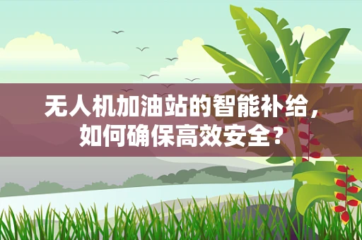 无人机加油站的智能补给，如何确保高效安全？