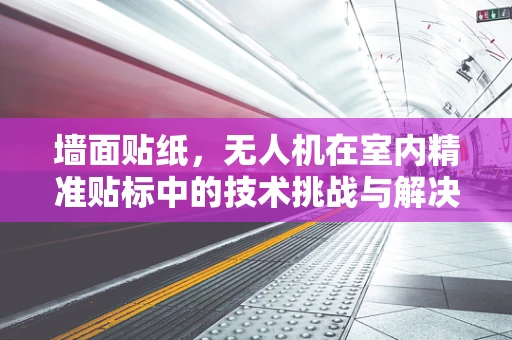 墙面贴纸，无人机在室内精准贴标中的技术挑战与解决方案