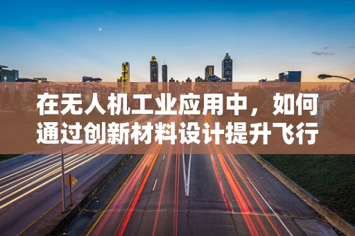 在无人机工业应用中，如何通过创新材料设计提升飞行器性能？