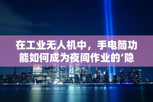 在工业无人机中，手电筒功能如何成为夜间作业的‘隐形助手’？