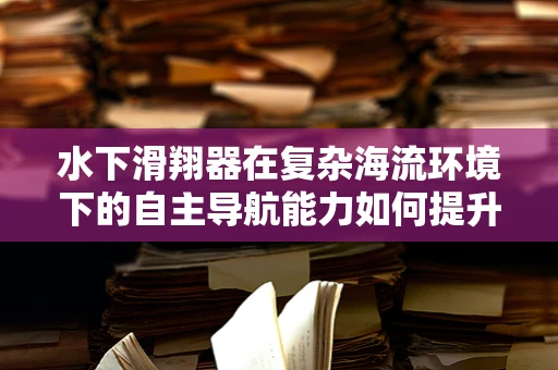 水下滑翔器在复杂海流环境下的自主导航能力如何提升？