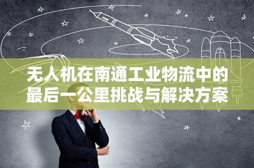 无人机在南通工业物流中的最后一公里挑战与解决方案