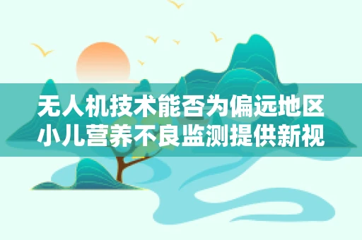 无人机技术能否为偏远地区小儿营养不良监测提供新视角？