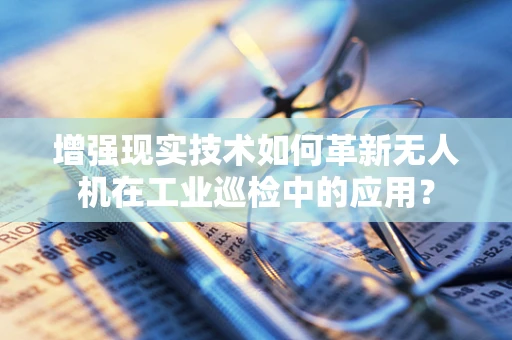 增强现实技术如何革新无人机在工业巡检中的应用？