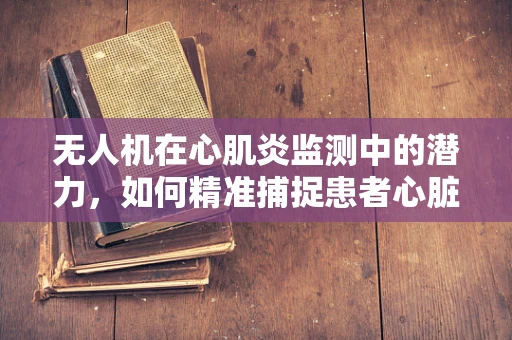 无人机在心肌炎监测中的潜力，如何精准捕捉患者心脏的‘微小声音’？