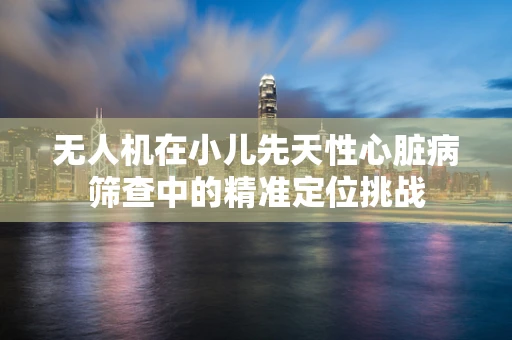 无人机在小儿先天性心脏病筛查中的精准定位挑战
