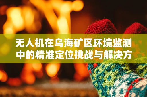 无人机在乌海矿区环境监测中的精准定位挑战与解决方案