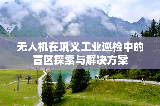 无人机在巩义工业巡检中的盲区探索与解决方案