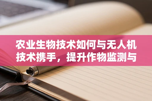 农业生物技术如何与无人机技术携手，提升作物监测与精准施肥？